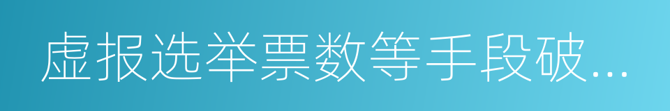 虚报选举票数等手段破坏选举或者妨害选民的同义词