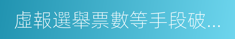 虛報選舉票數等手段破壞選舉或者妨害選民的同義詞