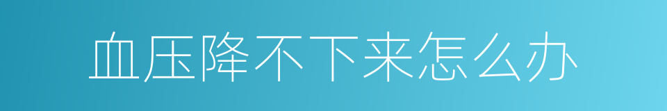 血压降不下来怎么办的同义词