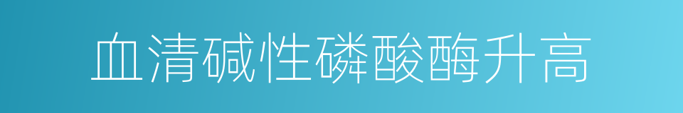 血清碱性磷酸酶升高的同义词