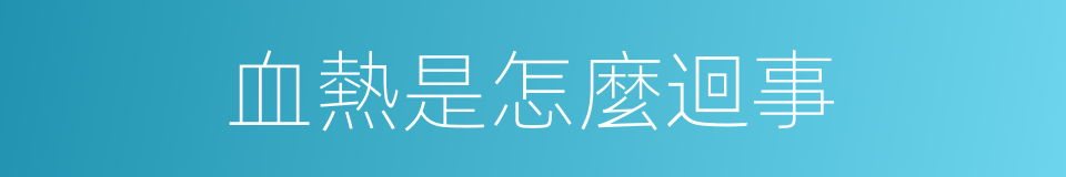 血熱是怎麼迴事的同義詞