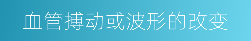 血管搏动或波形的改变的同义词