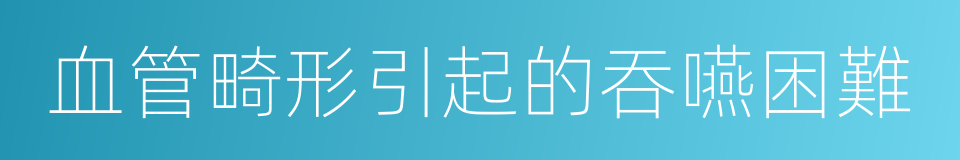 血管畸形引起的吞嚥困難的同義詞