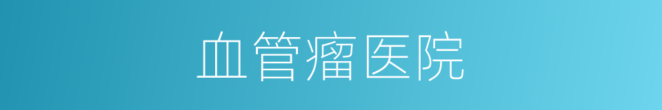 血管瘤医院的同义词