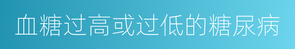 血糖过高或过低的糖尿病的同义词