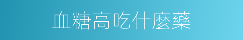 血糖高吃什麼藥的同義詞