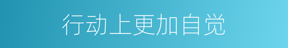 行动上更加自觉的同义词