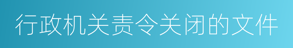 行政机关责令关闭的文件的同义词