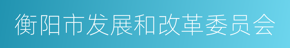 衡阳市发展和改革委员会的同义词