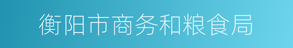 衡阳市商务和粮食局的同义词