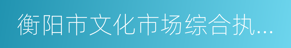 衡阳市文化市场综合执法局的同义词