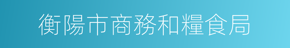 衡陽市商務和糧食局的同義詞