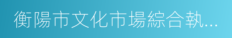 衡陽市文化市場綜合執法局的同義詞