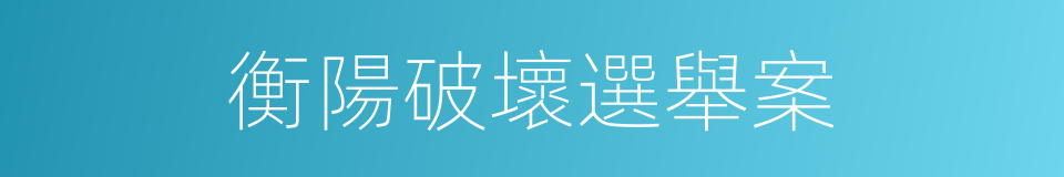 衡陽破壞選舉案的同義詞
