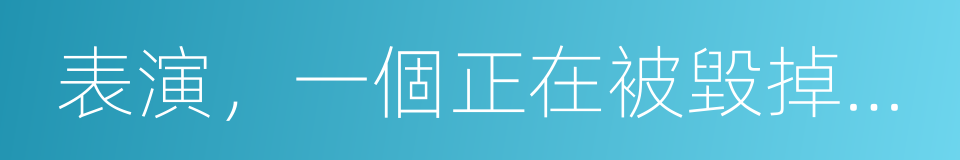 表演，一個正在被毀掉的行當的同義詞