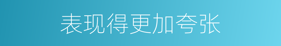 表现得更加夸张的同义词
