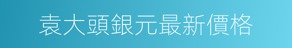 袁大頭銀元最新價格的同義詞