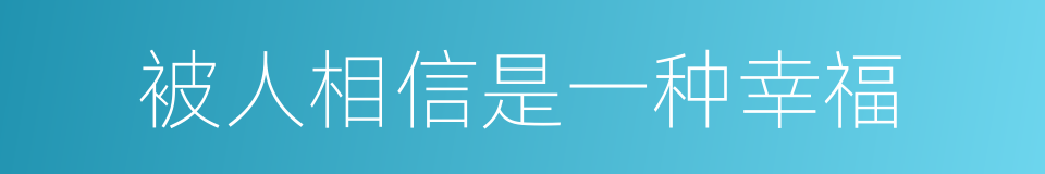 被人相信是一种幸福的同义词