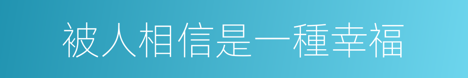 被人相信是一種幸福的同義詞
