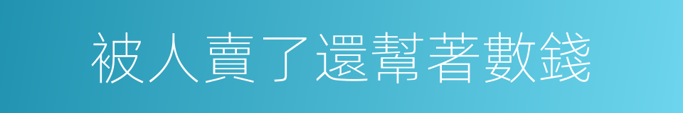 被人賣了還幫著數錢的同義詞