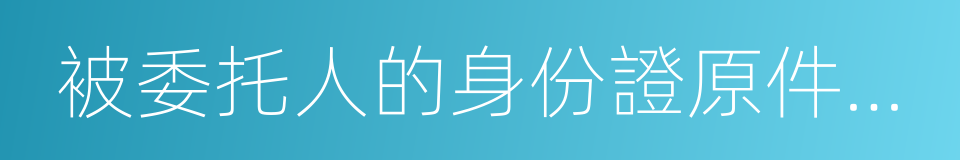 被委托人的身份證原件及復印件的同義詞