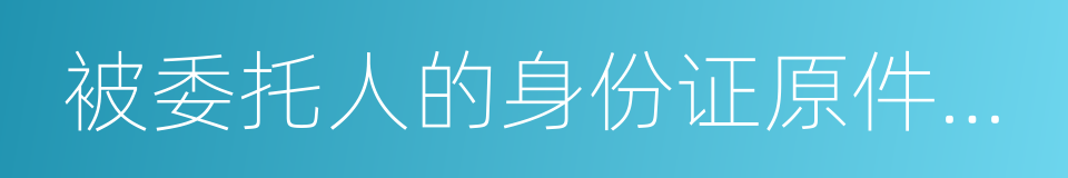 被委托人的身份证原件及复印件的同义词