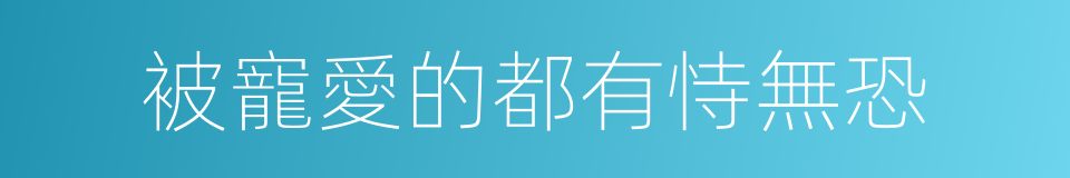 被寵愛的都有恃無恐的同義詞
