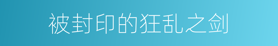 被封印的狂乱之剑的同义词