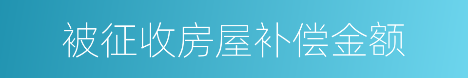 被征收房屋补偿金额的同义词