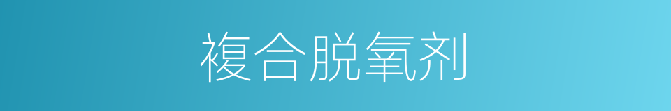 複合脱氧剂的同义词