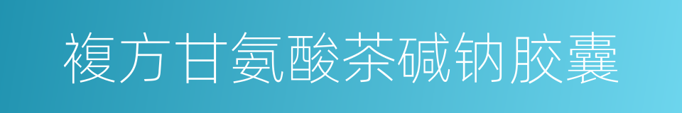 複方甘氨酸茶碱钠胶囊的同义词