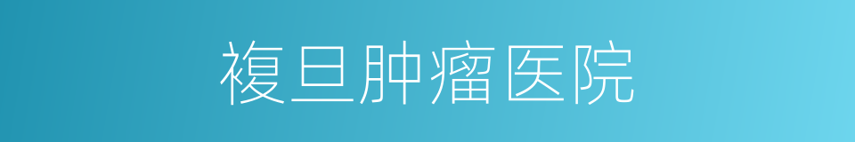 複旦肿瘤医院的同义词