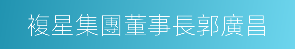 複星集團董事長郭廣昌的同義詞