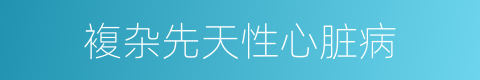 複杂先天性心脏病的同义词