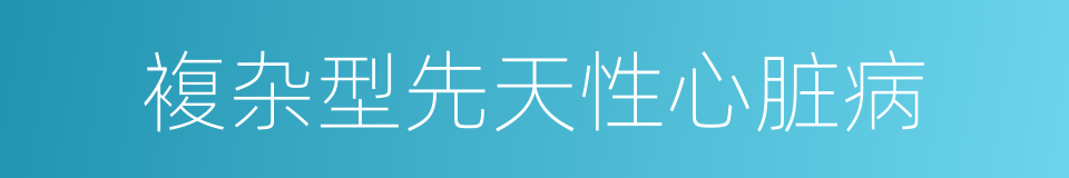 複杂型先天性心脏病的同义词