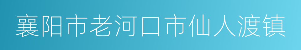 襄阳市老河口市仙人渡镇的同义词