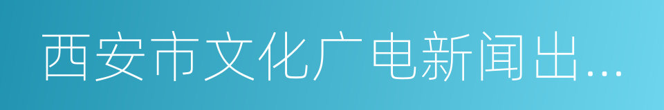 西安市文化广电新闻出版局的同义词