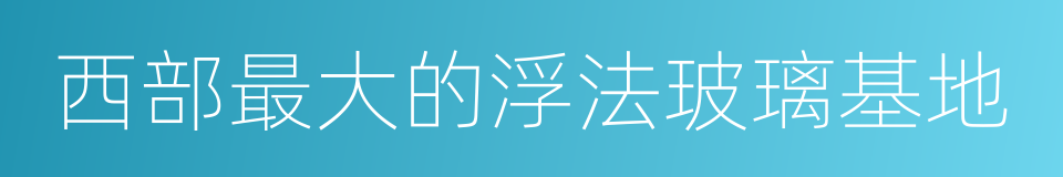 西部最大的浮法玻璃基地的同义词