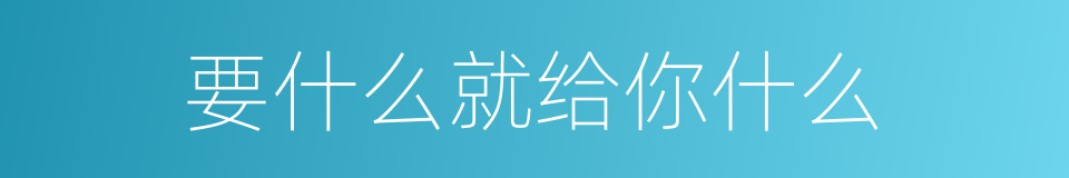 要什么就给你什么的同义词