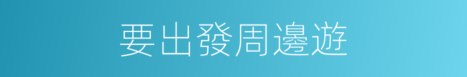 要出發周邊遊的同義詞