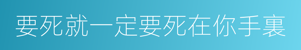 要死就一定要死在你手裏的同義詞