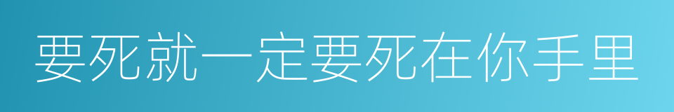 要死就一定要死在你手里的同义词