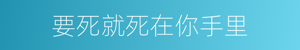 要死就死在你手里的同义词