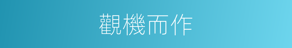 觀機而作的意思