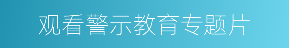 观看警示教育专题片的同义词