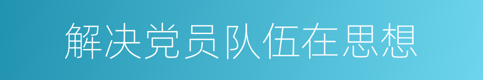 解决党员队伍在思想的同义词