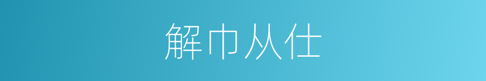 解巾从仕的意思