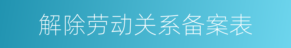 解除劳动关系备案表的同义词