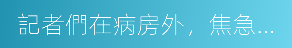 記者們在病房外，焦急地等待著她的死亡的同義詞