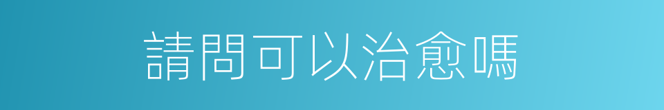請問可以治愈嗎的同義詞